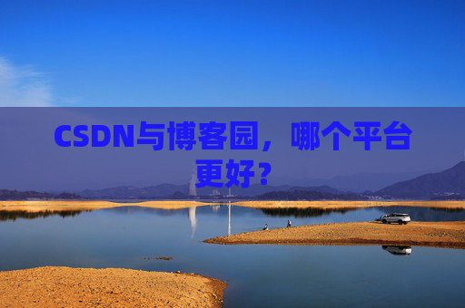 CSDN与博客园，哪个平台更好？